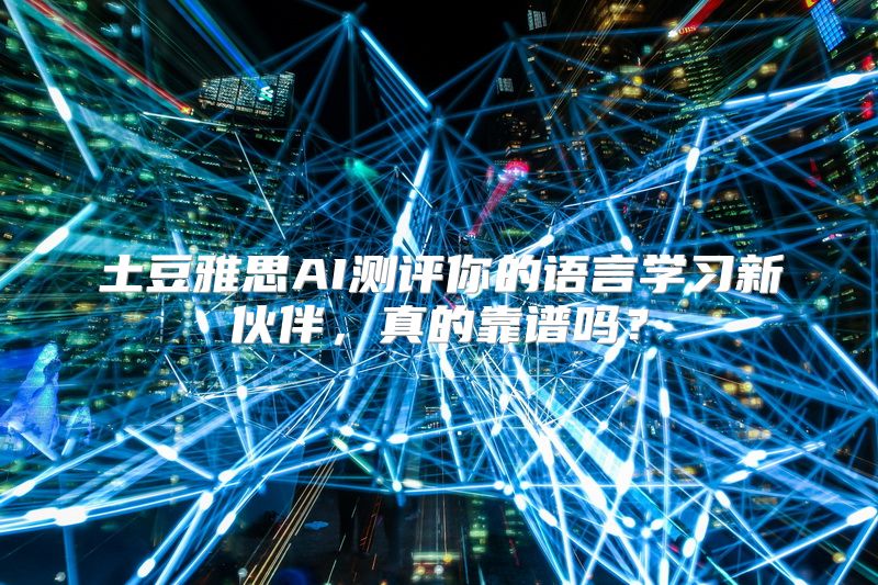土豆雅思AI测评你的语言学习新伙伴，真的靠谱吗？