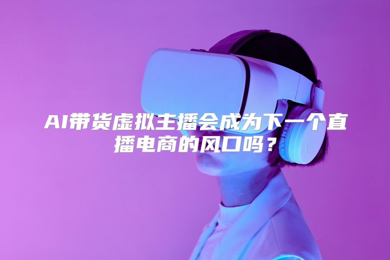 AI带货虚拟主播会成为下一个直播电商的风口吗？