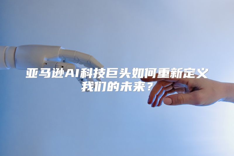 亚马逊AI科技巨头如何重新定义我们的未来？