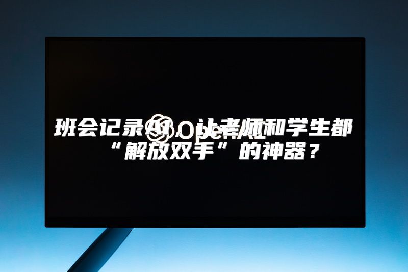 班会记录AI，让老师和学生都“解放双手”的神器？