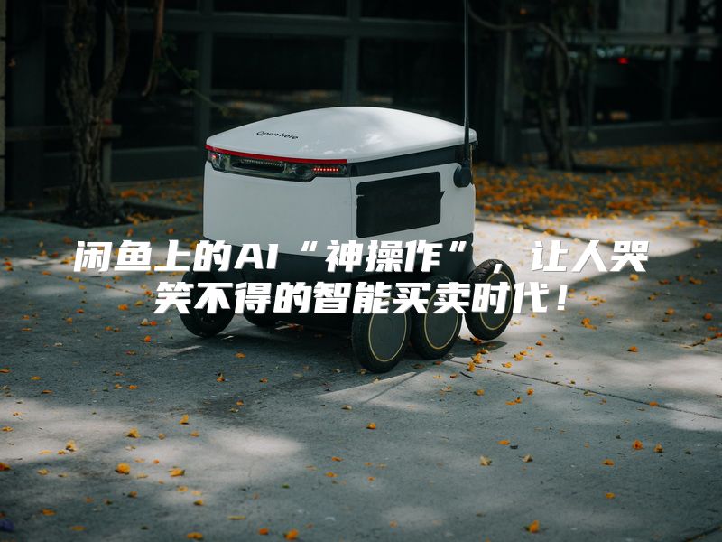 闲鱼上的AI“神操作”，让人哭笑不得的智能买卖时代！