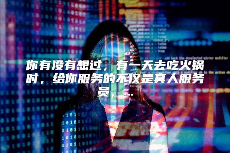 你有没有想过，有一天去吃火锅时，给你服务的不仅是真人服务员，...