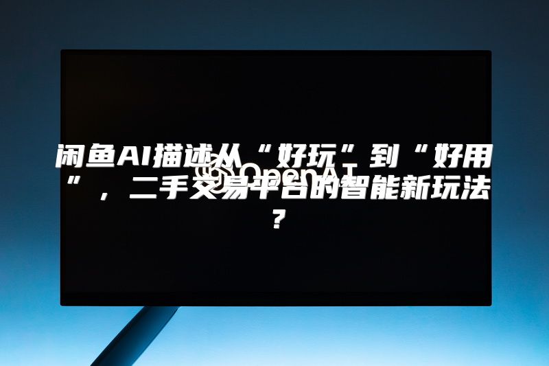 闲鱼AI描述从“好玩”到“好用”，二手交易平台的智能新玩法？