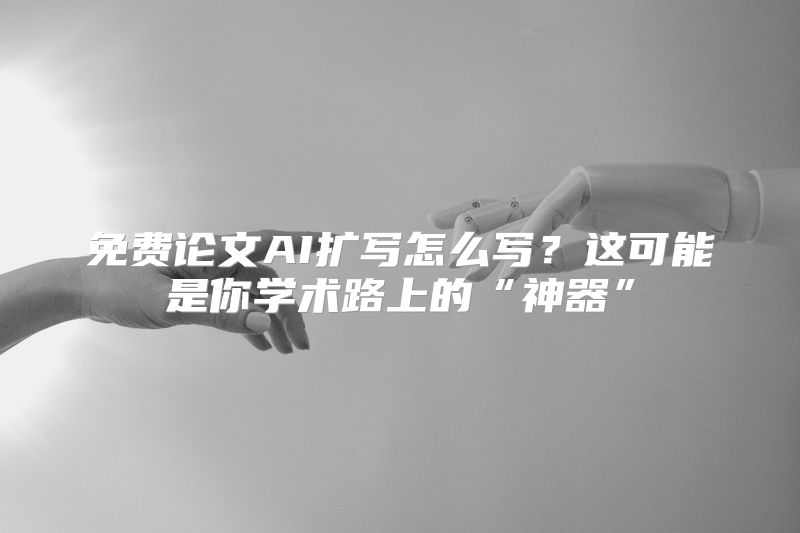 免费论文AI扩写怎么写？这可能是你学术路上的“神器”