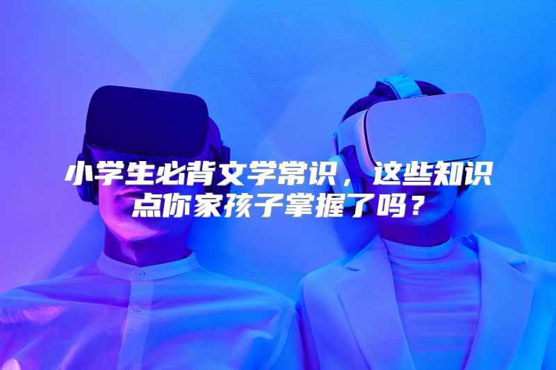 小学生必背文学常识，这些知识点你家孩子掌握了吗？