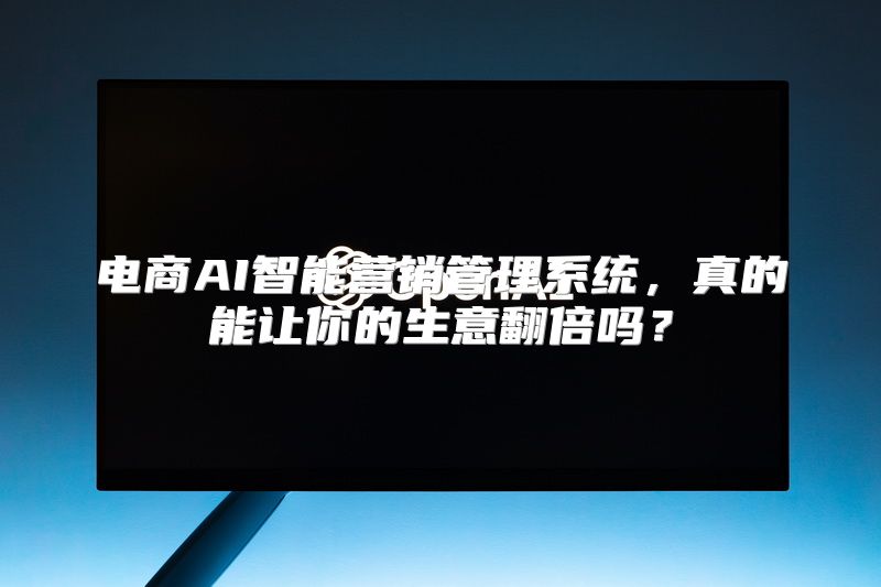 电商AI智能营销管理系统，真的能让你的生意翻倍吗？
