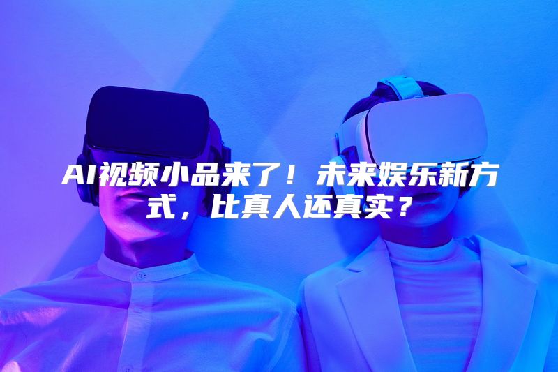 AI视频小品来了！未来娱乐新方式，比真人还真实？