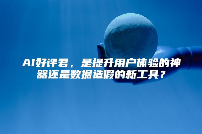 AI好评君，是提升用户体验的神器还是数据造假的新工具？