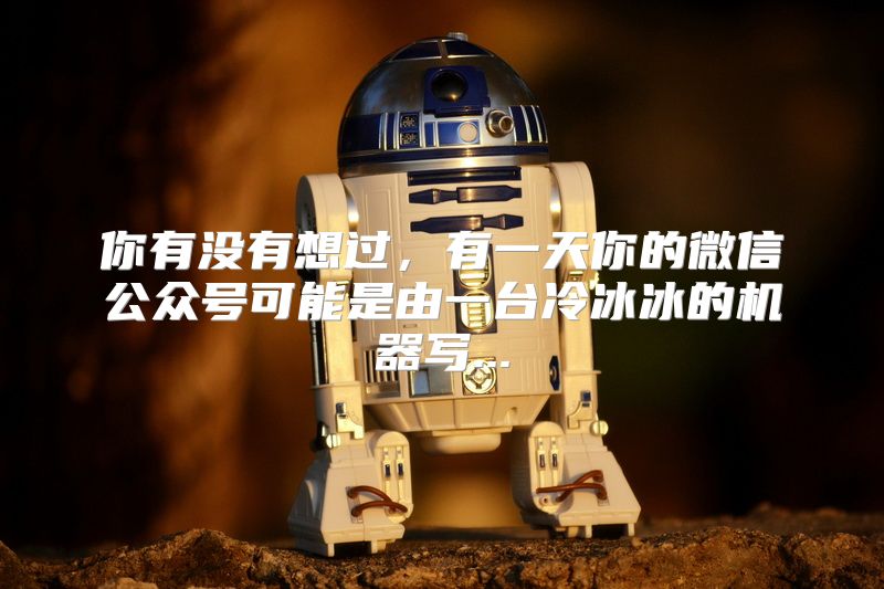 你有没有想过，有一天你的微信公众号可能是由一台冷冰冰的机器写...