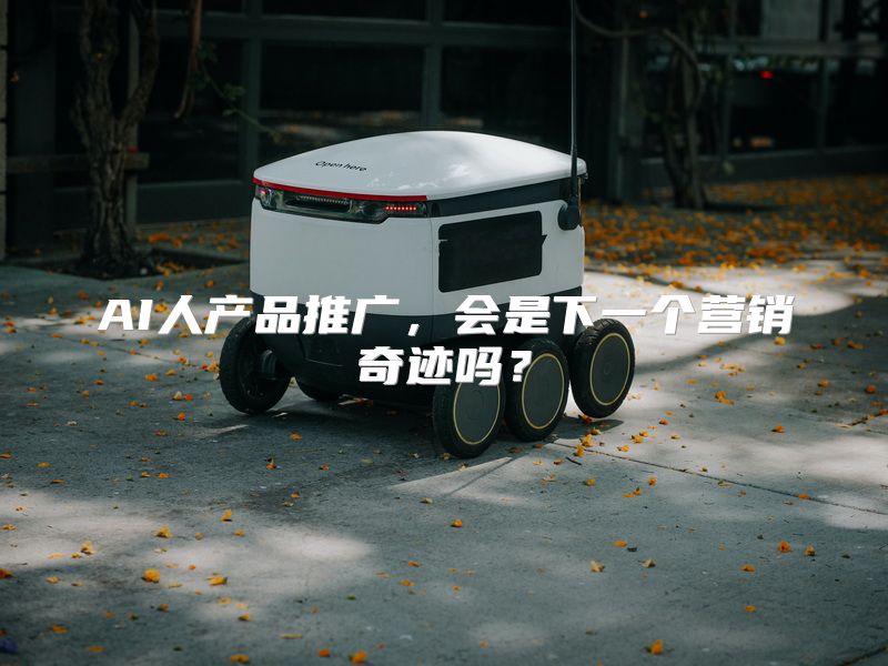 AI人产品推广，会是下一个营销奇迹吗？