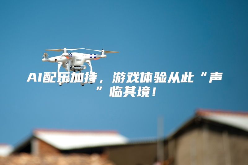 AI配乐加持，游戏体验从此“声”临其境！
