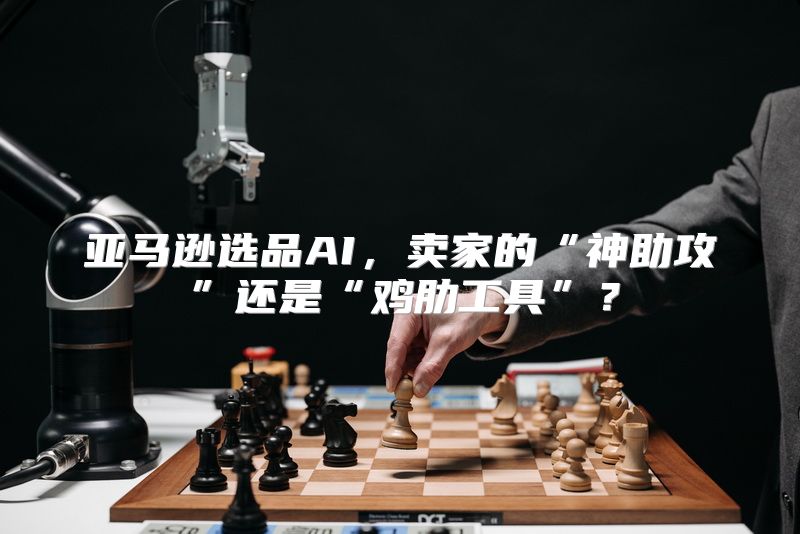 亚马逊选品AI，卖家的“神助攻”还是“鸡肋工具”？