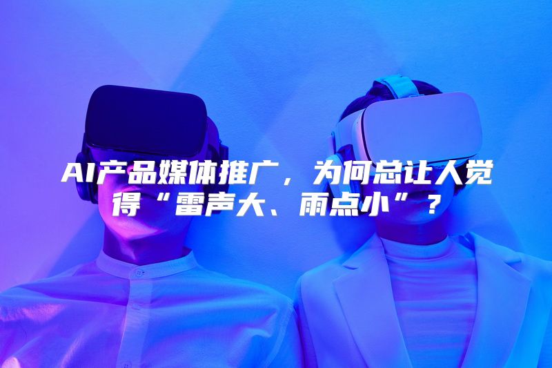 AI产品媒体推广，为何总让人觉得“雷声大、雨点小”？