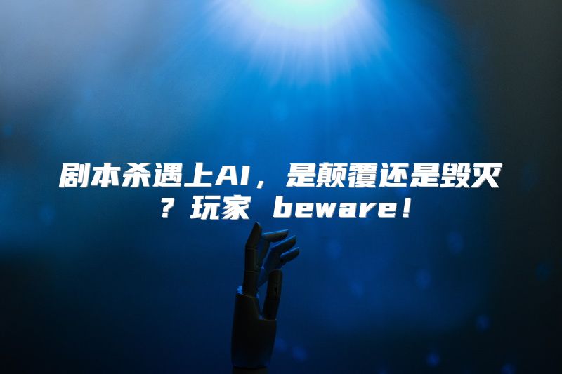剧本杀遇上AI，是颠覆还是毁灭？玩家 beware！