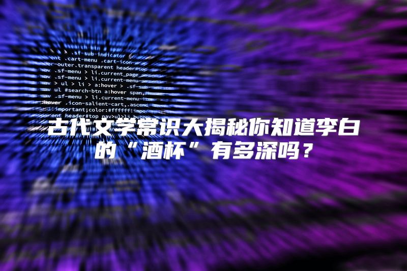古代文学常识大揭秘你知道李白的“酒杯”有多深吗？