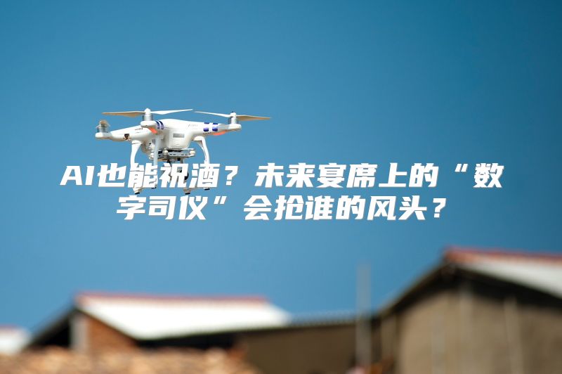 AI也能祝酒？未来宴席上的“数字司仪”会抢谁的风头？