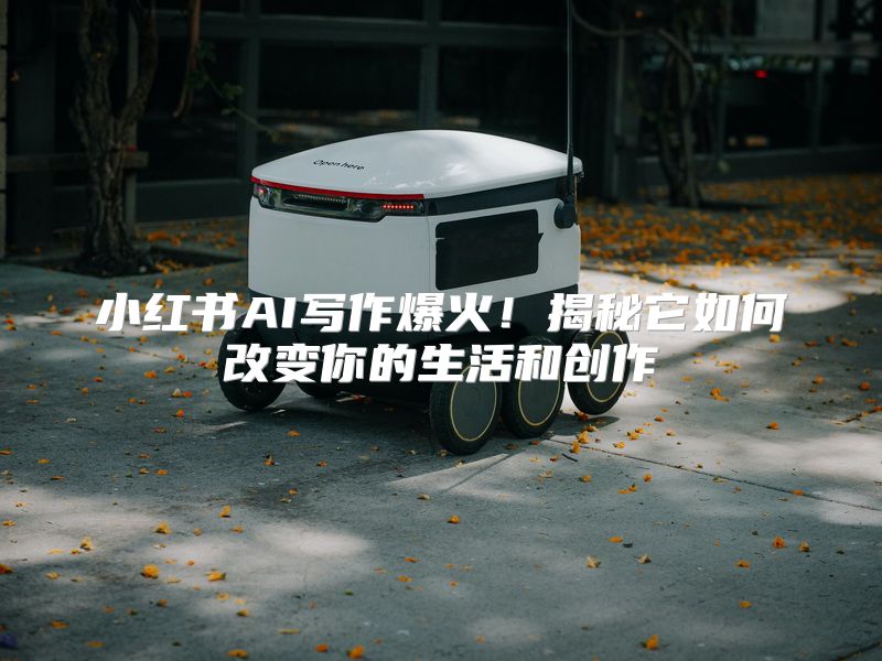 小红书AI写作爆火！揭秘它如何改变你的生活和创作