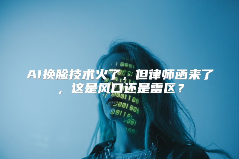 AI换脸技术火了，但律师函来了，这是风口还是雷区？