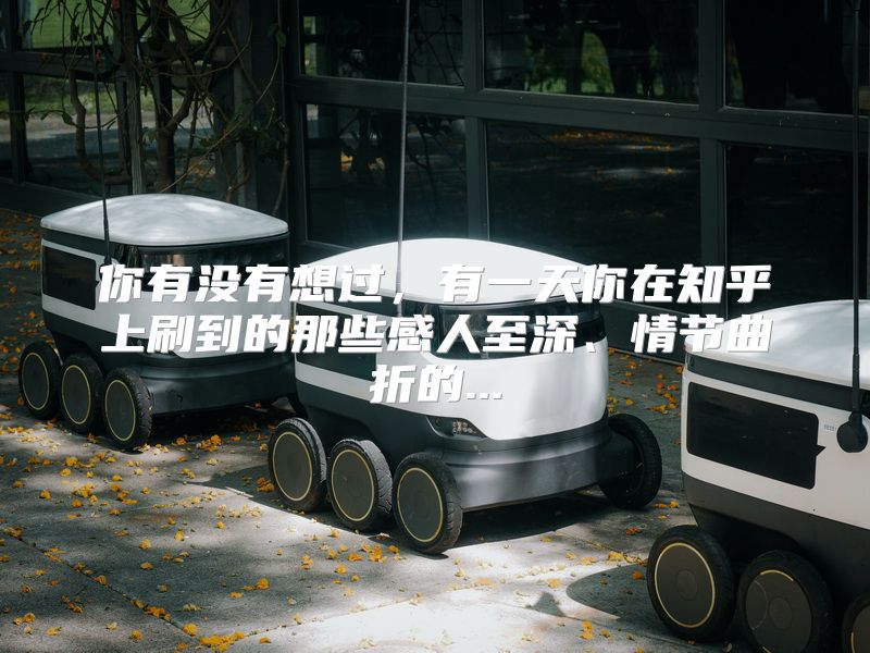 你有没有想过，有一天你在知乎上刷到的那些感人至深、情节曲折的...