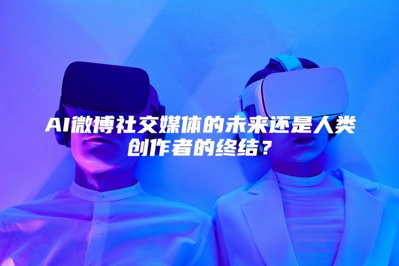 AI微博社交媒体的未来还是人类创作者的终结？