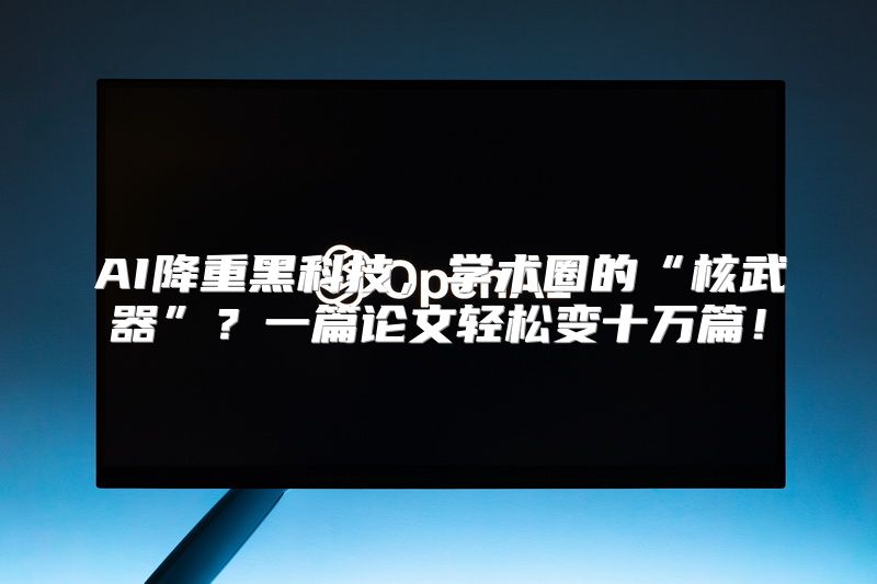 AI降重黑科技，学术圈的“核武器”？一篇论文轻松变十万篇！