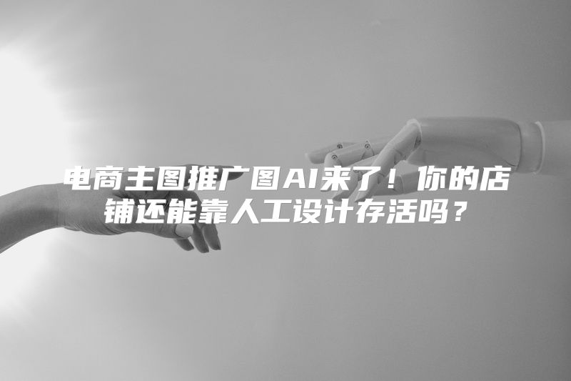 电商主图推广图AI来了！你的店铺还能靠人工设计存活吗？
