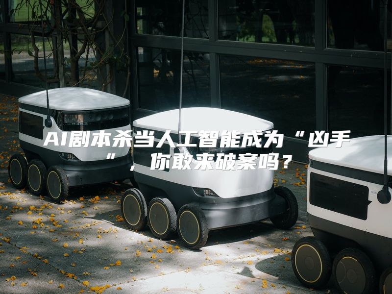 AI剧本杀当人工智能成为“凶手”，你敢来破案吗？