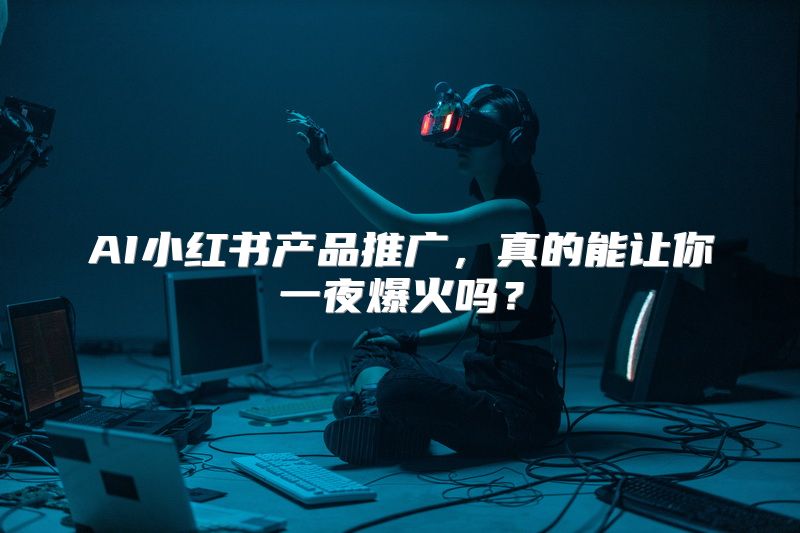AI小红书产品推广，真的能让你一夜爆火吗？