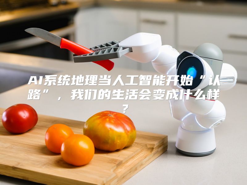 AI系统地理当人工智能开始“认路”，我们的生活会变成什么样？