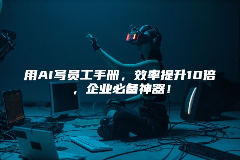 用AI写员工手册，效率提升10倍，企业必备神器！
