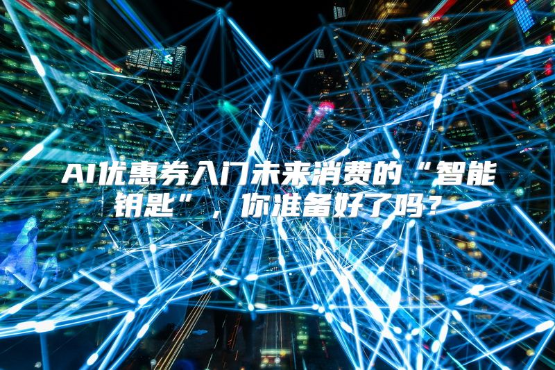 AI优惠券入门未来消费的“智能钥匙”，你准备好了吗？