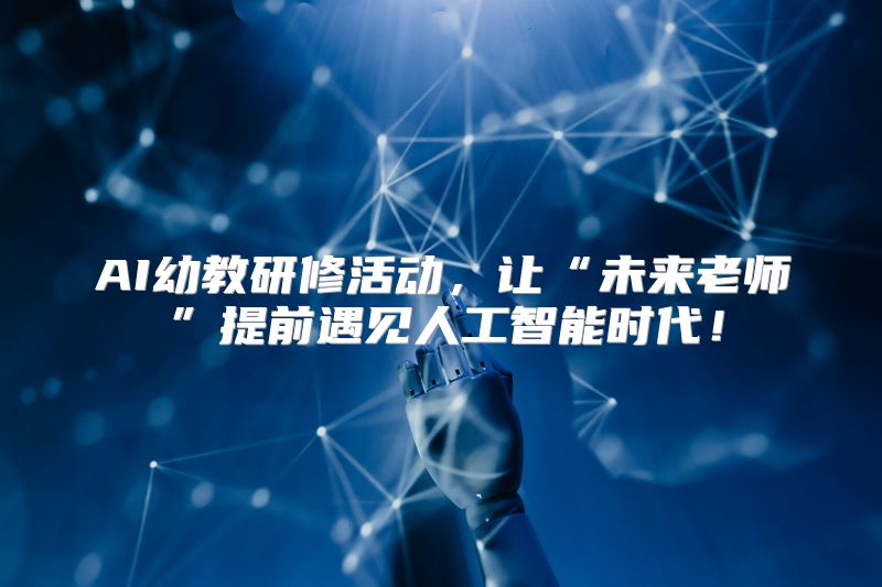 AI幼教研修活动，让“未来老师”提前遇见人工智能时代！