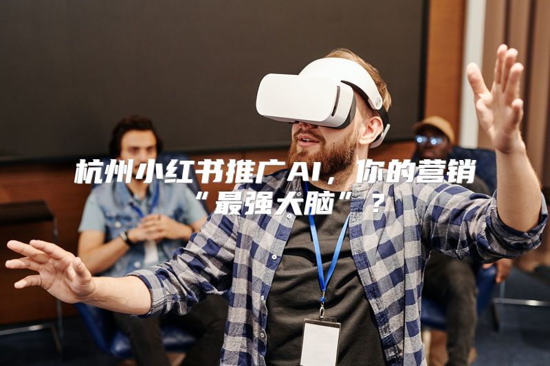 杭州小红书推广AI，你的营销“最强大脑”？