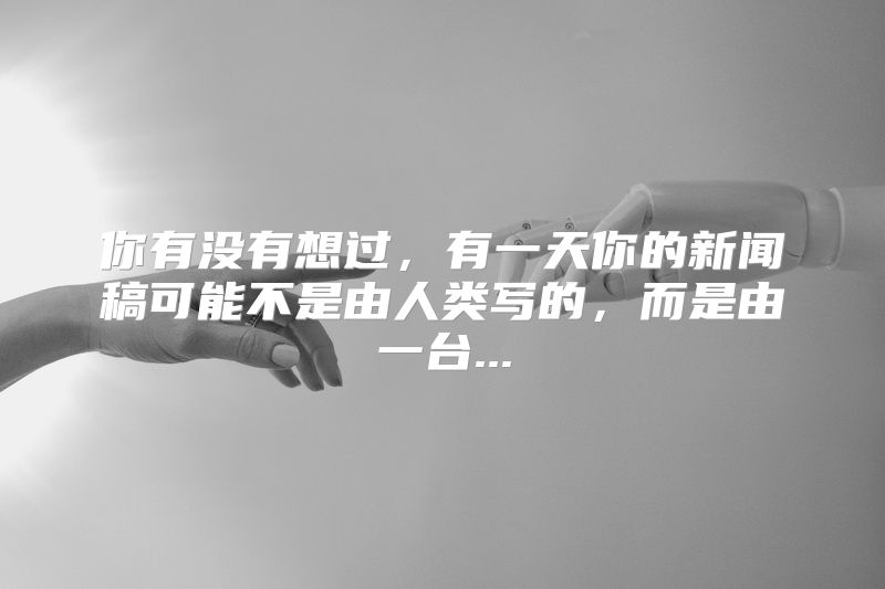 你有没有想过，有一天你的新闻稿可能不是由人类写的，而是由一台...