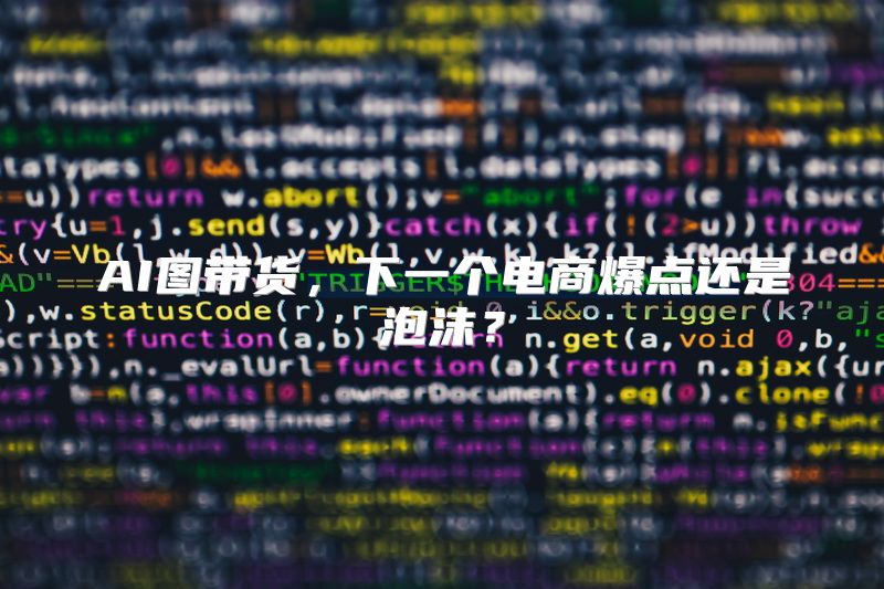 AI图带货，下一个电商爆点还是泡沫？