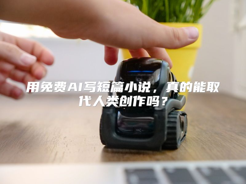 用免费AI写短篇小说，真的能取代人类创作吗？
