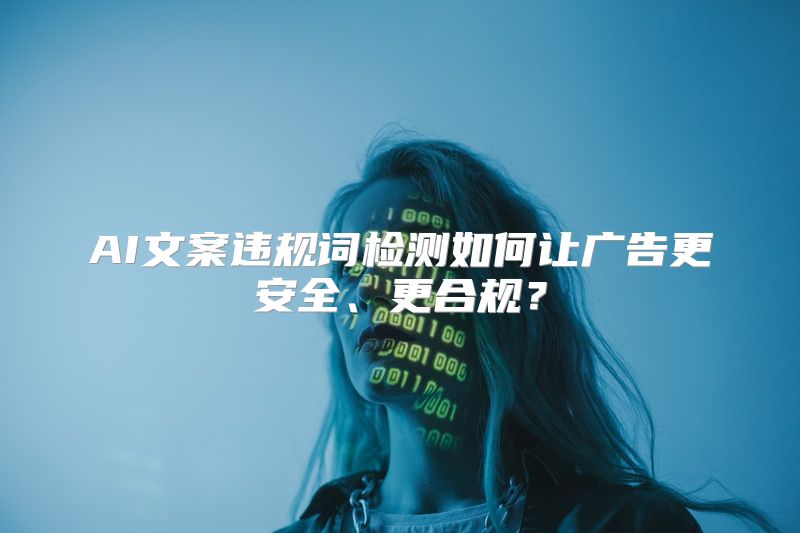 AI文案违规词检测如何让广告更安全、更合规？