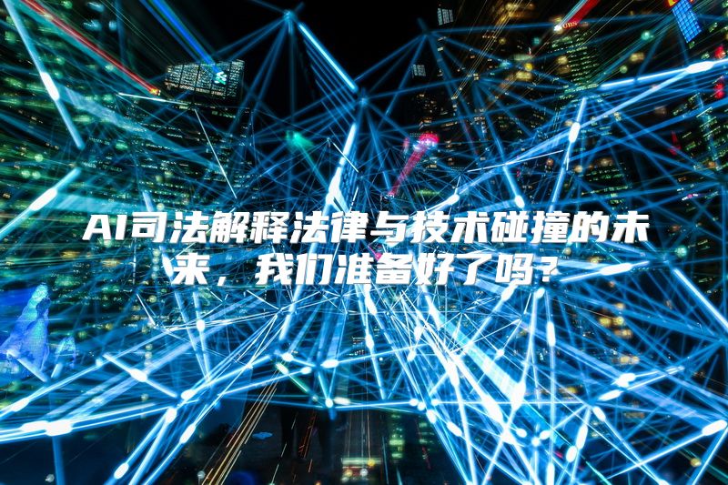 AI司法解释法律与技术碰撞的未来，我们准备好了吗？