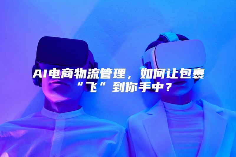 AI电商物流管理，如何让包裹“飞”到你手中？