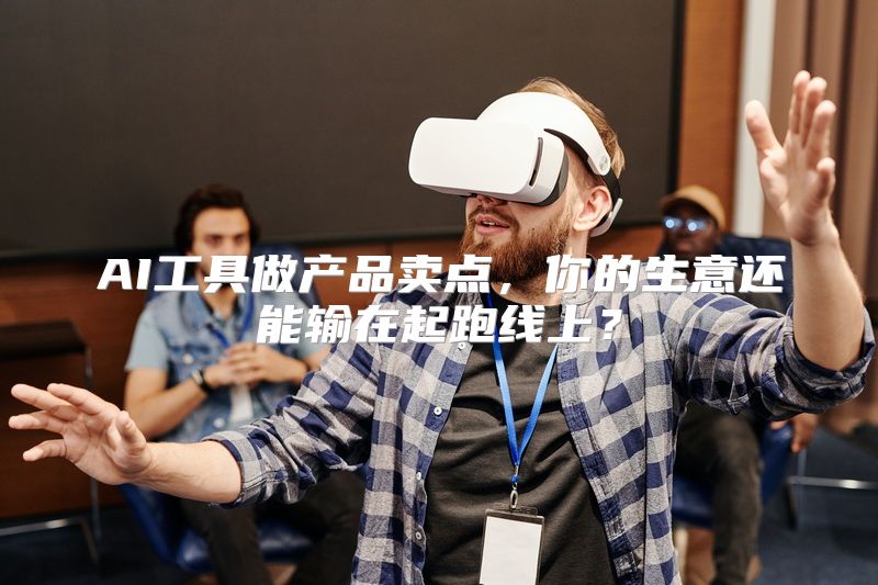 AI工具做产品卖点，你的生意还能输在起跑线上？