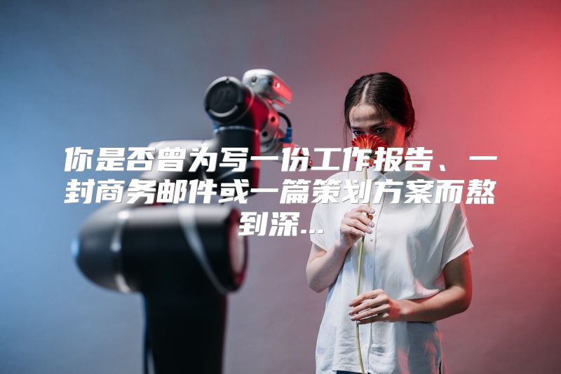 你是否曾为写一份工作报告、一封商务邮件或一篇策划方案而熬到深...