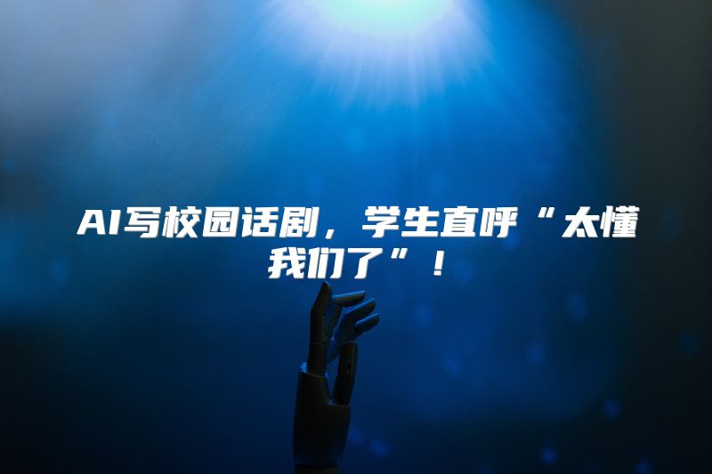 AI写校园话剧，学生直呼“太懂我们了”！