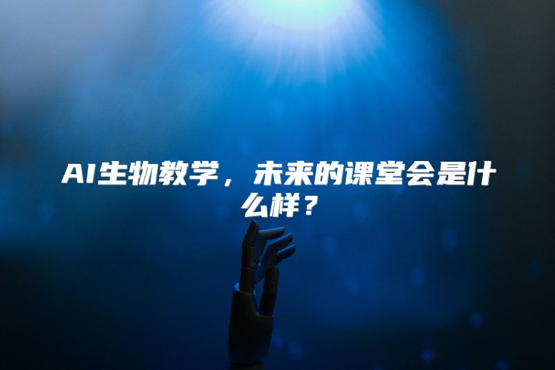 AI生物教学，未来的课堂会是什么样？