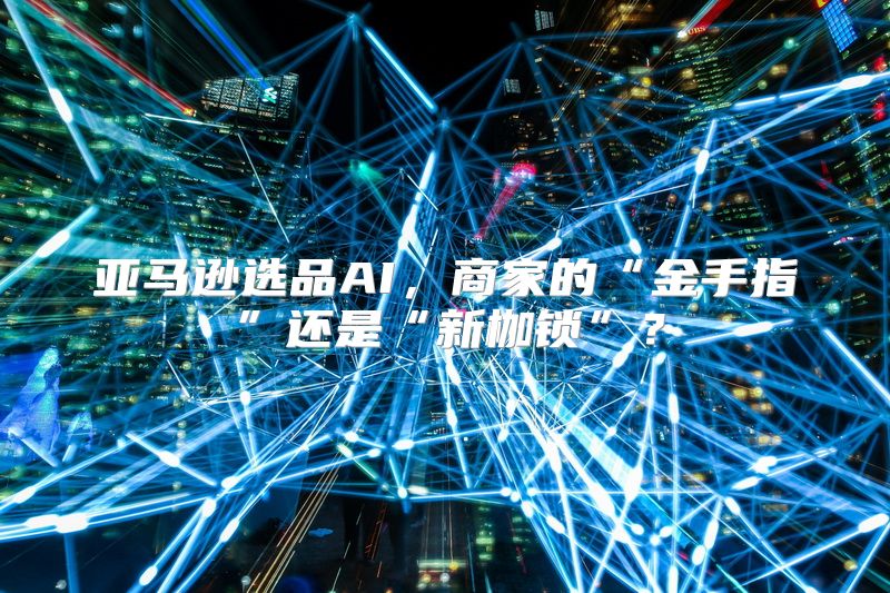 亚马逊选品AI，商家的“金手指”还是“新枷锁”？