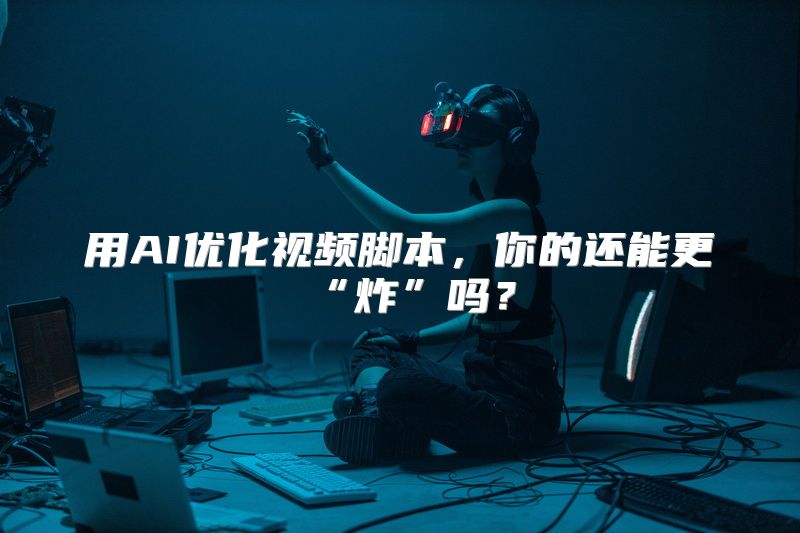 用AI优化视频脚本，你的还能更“炸”吗？