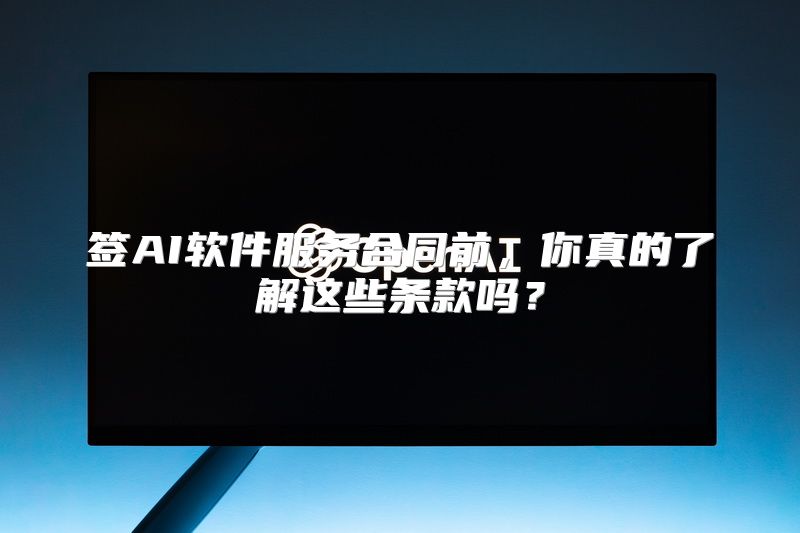 签AI软件服务合同前，你真的了解这些条款吗？