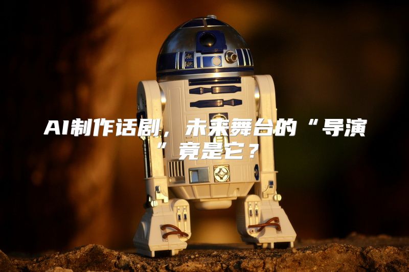 AI制作话剧，未来舞台的“导演”竟是它？