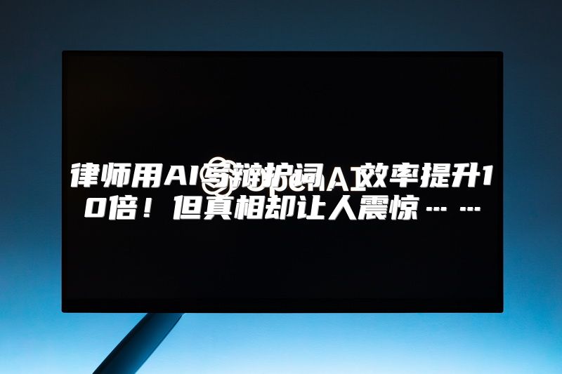 律师用AI写辩护词，效率提升10倍！但真相却让人震惊……
