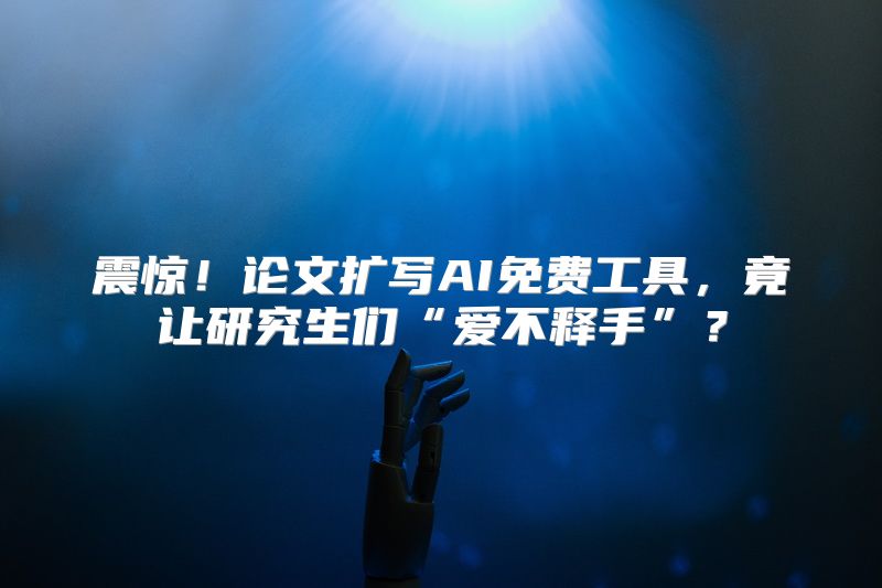 震惊！论文扩写AI免费工具，竟让研究生们“爱不释手”？