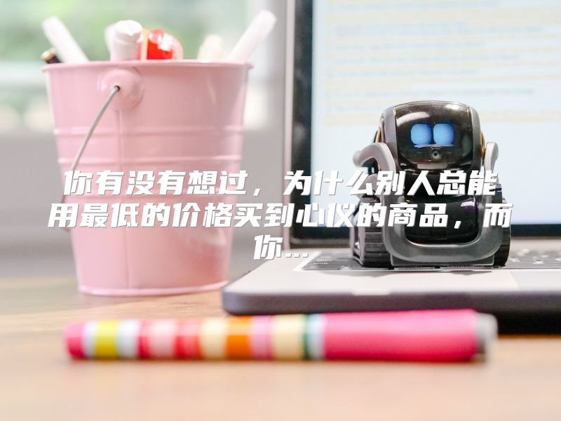 你有没有想过，为什么别人总能用最低的价格买到心仪的商品，而你...